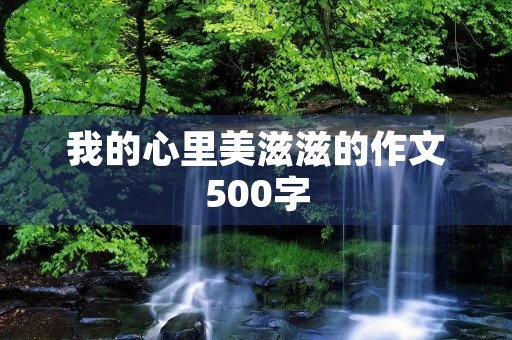 我的心里美滋滋的作文500字 我的心里美滋滋的作文500字