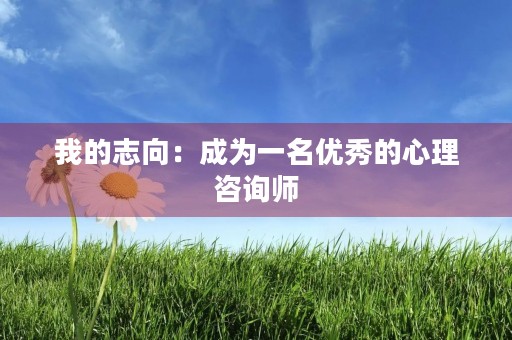 我的志向：成为一名优秀的心理咨询师
