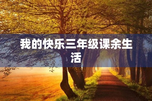 我的快乐三年级课余生活 我的快乐三年级课余生活