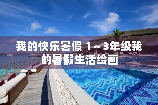 我的快乐暑假 1~3年级我的暑假生活绘画 我的快乐暑假 1~3年级我的暑假生活绘画