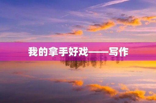 我的拿手好戏——写作 我的拿手好戏——写作