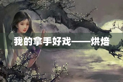 我的拿手好戏——烘焙 我的拿手好戏——烘焙