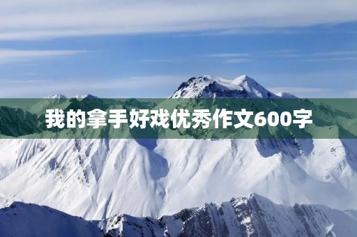 我的拿手好戏优秀作文600字 我的拿手好戏优秀作文600字