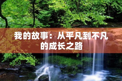 我的故事:从平凡到不凡的成长之路 我的故事:从平凡到不凡的成长之路