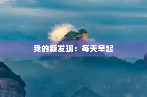 我的新发现:每天早起,才能更好地迎接新的一天 我的新发现:每天早起,才能更好地迎接新的一天