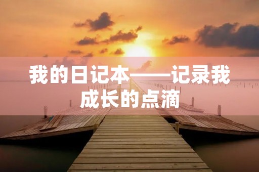 我的日记本——记录我成长的点滴 我的日记本——记录我成长的点滴