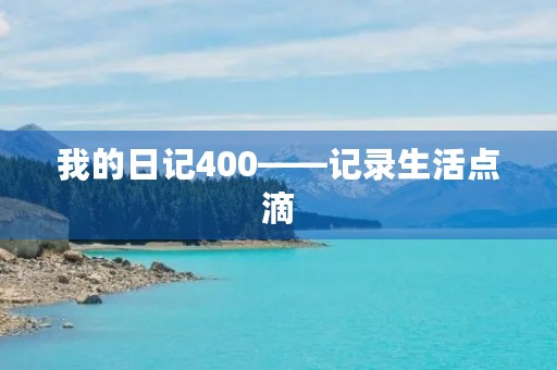 我的日记400——记录生活点滴，分享心情感悟