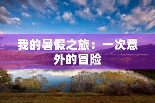 我的暑假之旅:一次意外的冒险 我的暑假之旅:一次意外的冒险