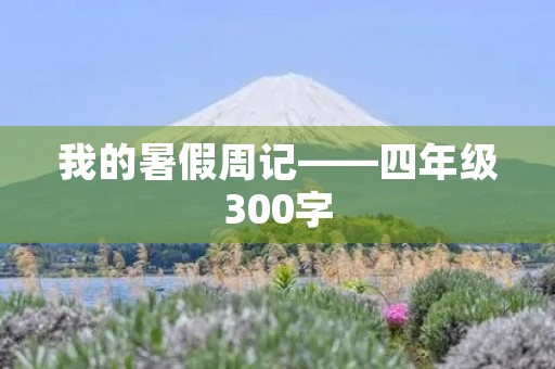 我的暑假周记——四年级300字 我的暑假周记——四年级300字
