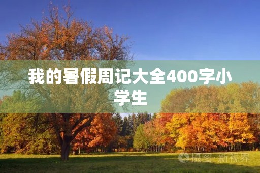 我的暑假周记大全400字小学生 我的暑假周记大全400字小学生