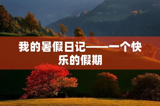 我的暑假日记——一个快乐的假期 我的暑假日记——一个快乐的假期