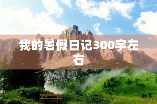 我的暑假日记300字左右 我的暑假日记300字左右