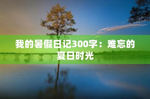 我的暑假日记300字：难忘的夏日时光