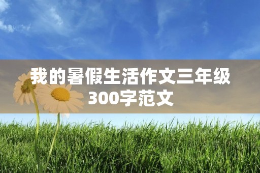 我的暑假生活作文三年级300字范文 我的暑假生活作文三年级300字范文