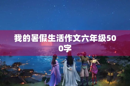 我的暑假生活作文六年级500字
