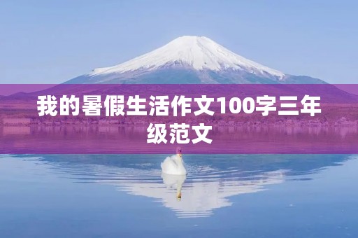 我的暑假生活作文100字三年级范文 我的暑假生活作文100字三年级范文