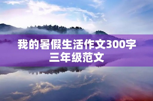 我的暑假生活作文300字三年级范文