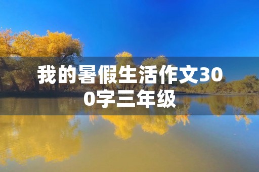 我的暑假生活作文300字三年级 我的暑假生活作文300字三年级