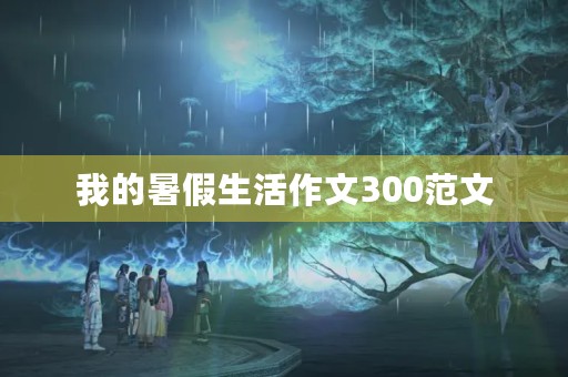 我的暑假生活作文300范文 我的暑假生活作文300范文