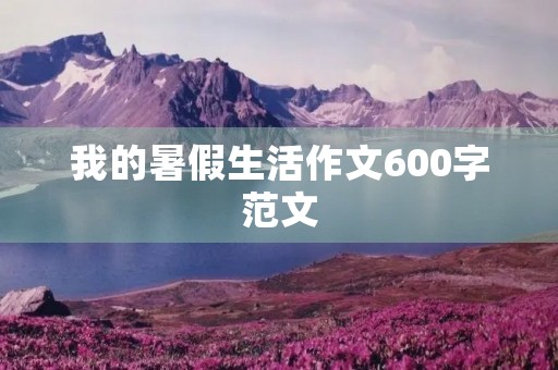 我的暑假生活作文600字范文 我的暑假生活作文600字范文