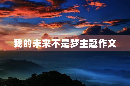 我的未来不是梦主题作文 我的未来不是梦主题作文