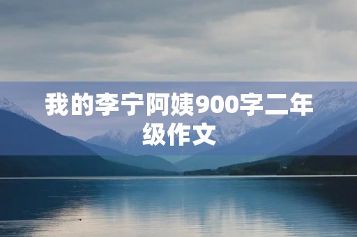 我的李宁阿姨900字二年级作文 我的李宁阿姨900字二年级作文