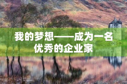 我的梦想——成为一名优秀的企业家 我的梦想——成为一名优秀的企业家