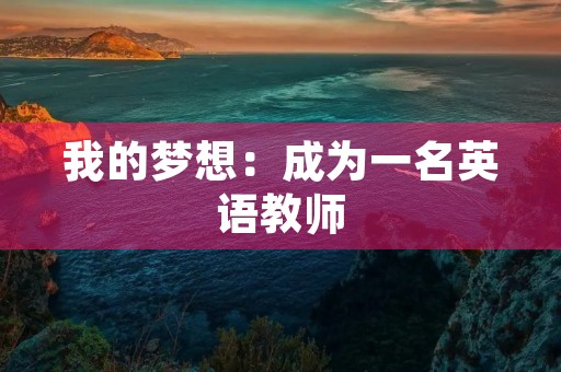 我的梦想:成为一名英语教师 我的梦想:成为一名英语教师