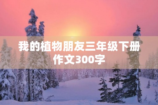我的植物朋友三年级下册作文300字