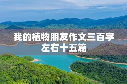 我的植物朋友作文三百字左右十五篇 我的植物朋友作文三百字左右十五篇
