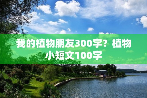 我的植物朋友300字？植物小短文100字