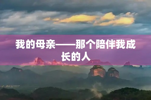 我的母亲——那个陪伴我成长的人 我的母亲——那个陪伴我成长的人