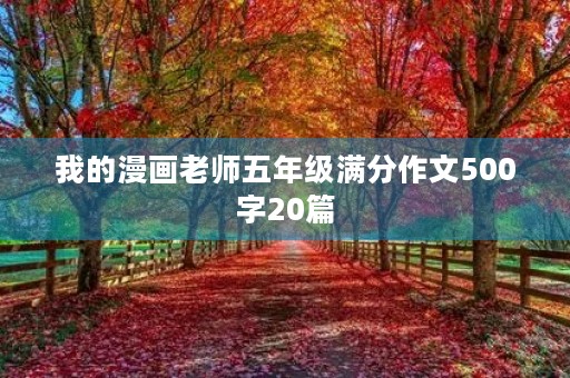 我的漫画老师五年级满分作文500字20篇 我的漫画老师五年级满分作文500字20篇