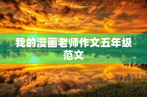 我的漫画老师作文五年级范文 我的漫画老师作文五年级范文