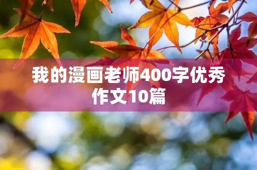 我的漫画老师400字优秀作文10篇 我的漫画老师400字优秀作文10篇