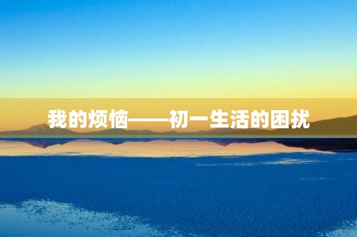 我的烦恼——初一生活的困扰 我的烦恼——初一生活的困扰