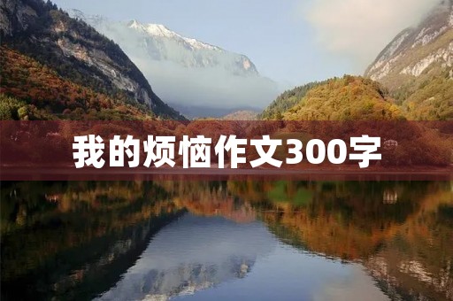 我的烦恼作文300字 我的烦恼作文300字