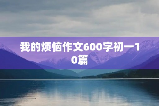 我的烦恼作文600字初一10篇
