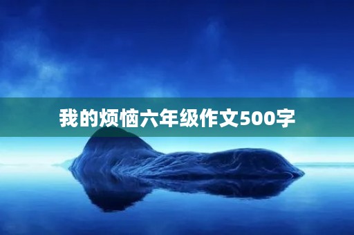 我的烦恼六年级作文500字 我的烦恼六年级作文500字