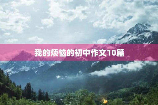 我的烦恼的初中作文10篇 我的烦恼的初中作文10篇