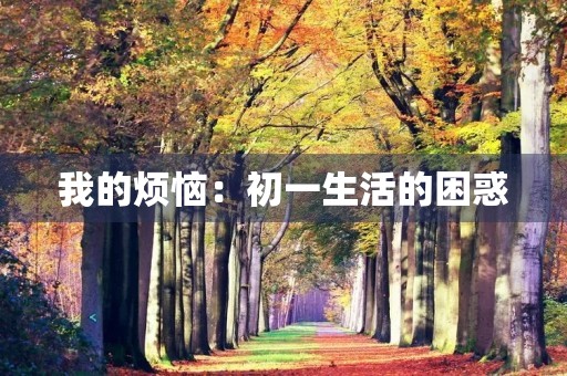 我的烦恼:初一生活的困惑 我的烦恼:初一生活的困惑