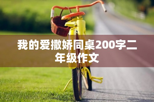 我的爱撒娇同桌200字二年级作文 我的爱撒娇同桌200字二年级作文