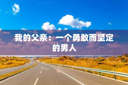 我的父亲:一个勇敢而坚定的男人 我的父亲:一个勇敢而坚定的男人