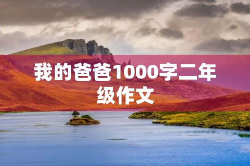 我的爸爸1000字二年级作文 我的爸爸1000字二年级作文