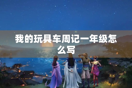 我的玩具车周记一年级怎么写
