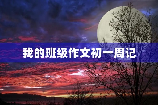 我的班级作文初一周记 我的班级作文初一周记