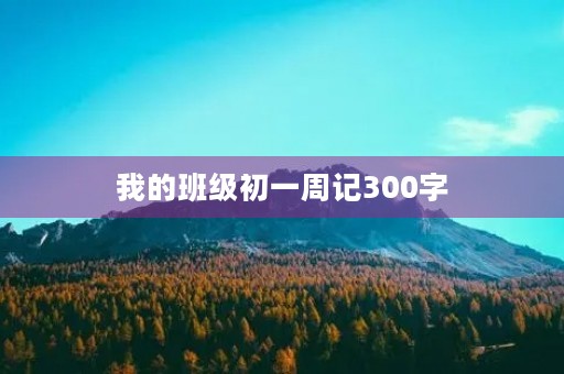 我的班级初一周记300字 我的班级初一周记300字