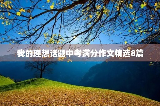 我的理想话题中考满分作文精选8篇 我的理想话题中考满分作文精选8篇