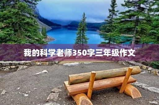 我的科学老师350字三年级作文 我的科学老师350字三年级作文