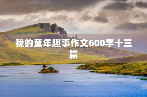 我的童年趣事作文600字十三篇 我的童年趣事作文600字十三篇